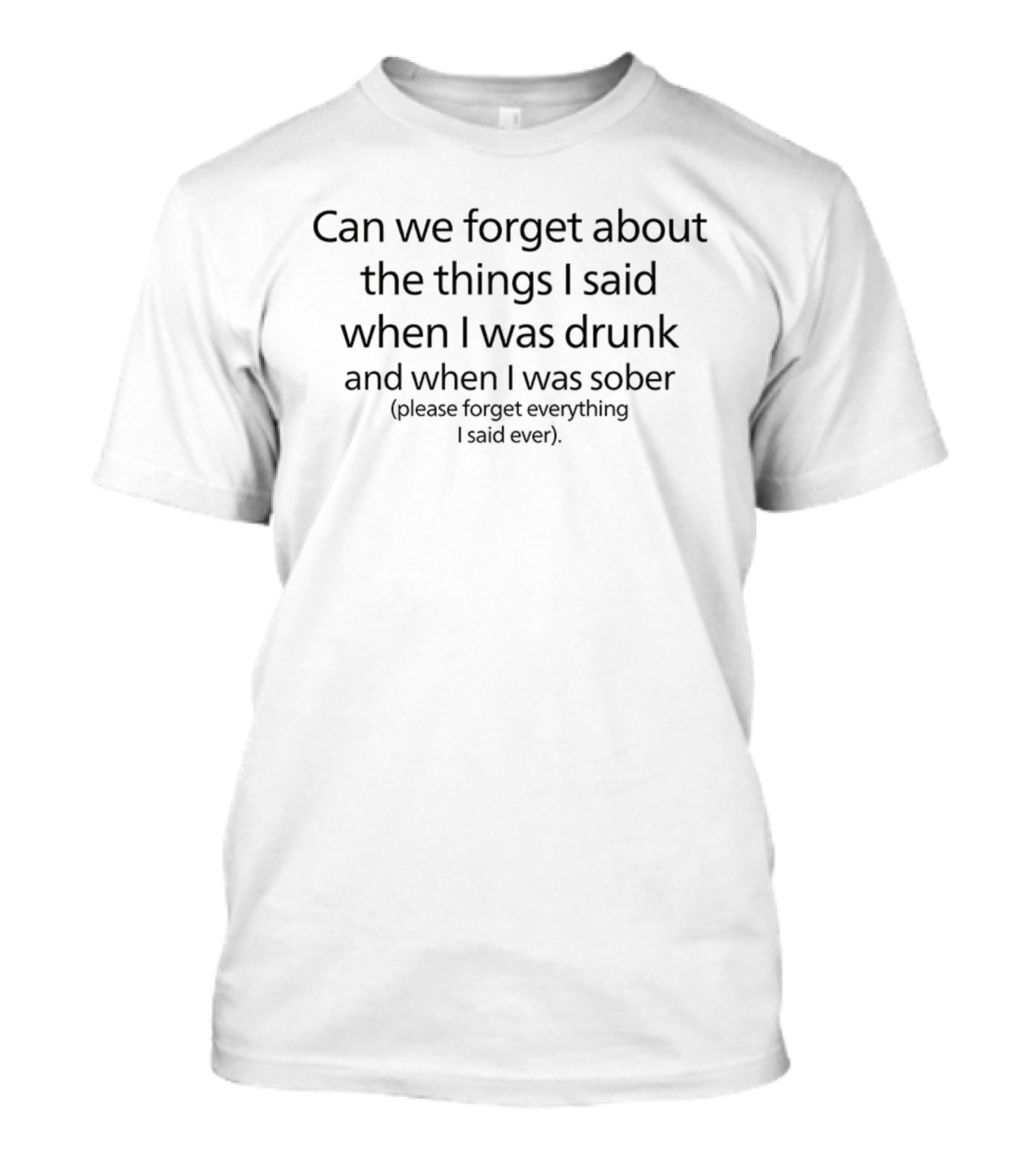 Can We Forget About The Things I Said When I Was Drunk And When I Was Sober Please Forget Everything I Said Ever T-Shirt