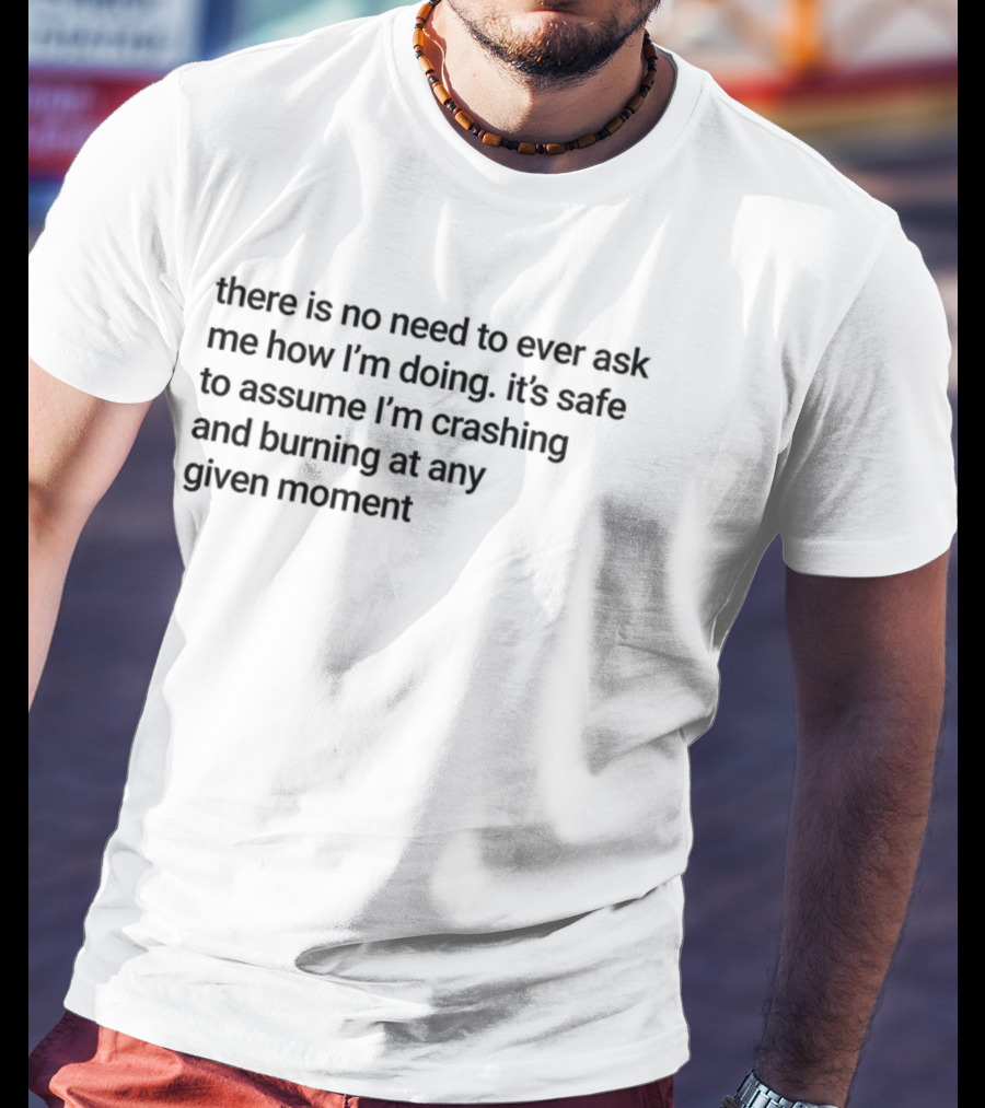 There Is No Need To Ever Ask Me How I’m Doing It’s Safe To Assume I’m Crashing And Burning At Any Given Moment T-Shirt