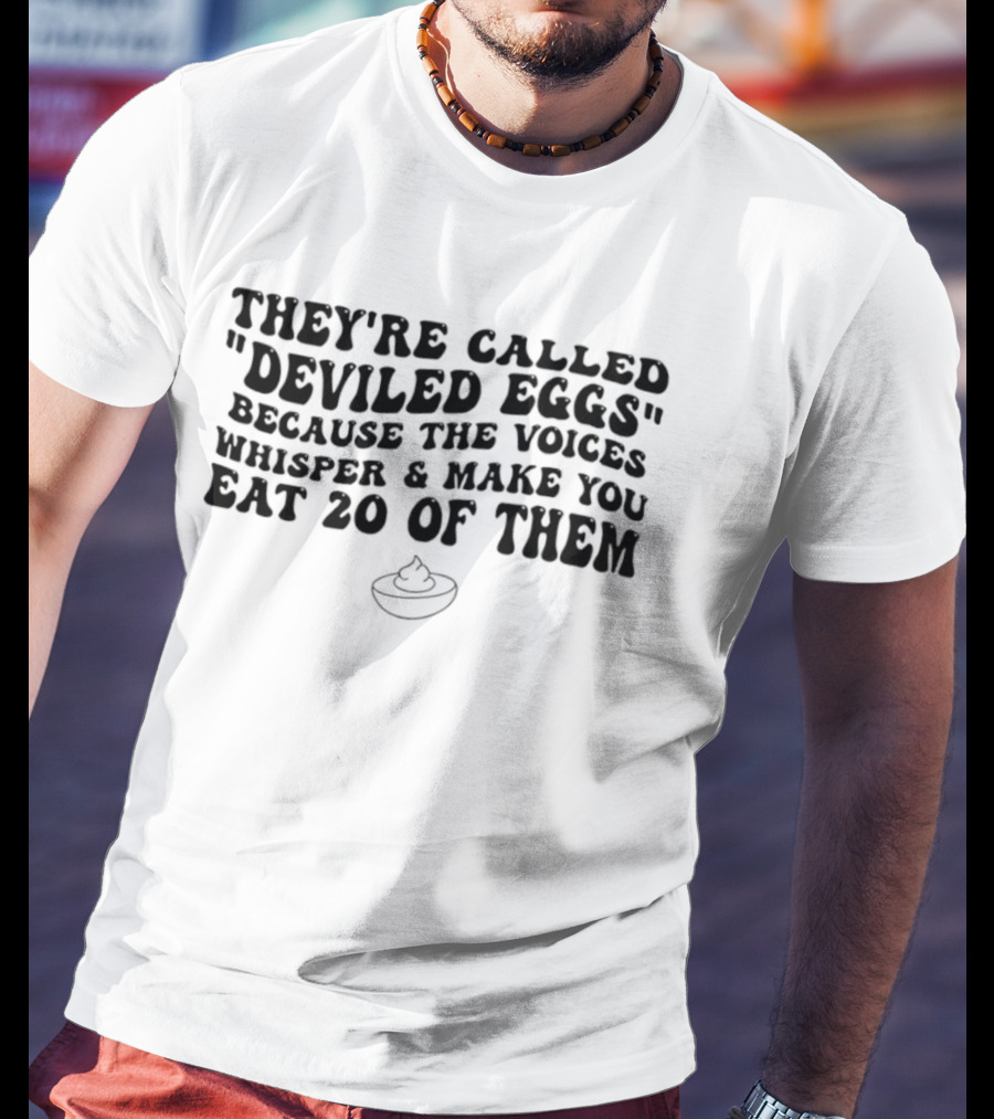 They're Called Deviled Eggs Because The Voices Whisper And Make You Eat 20 Of Them T-Shirt