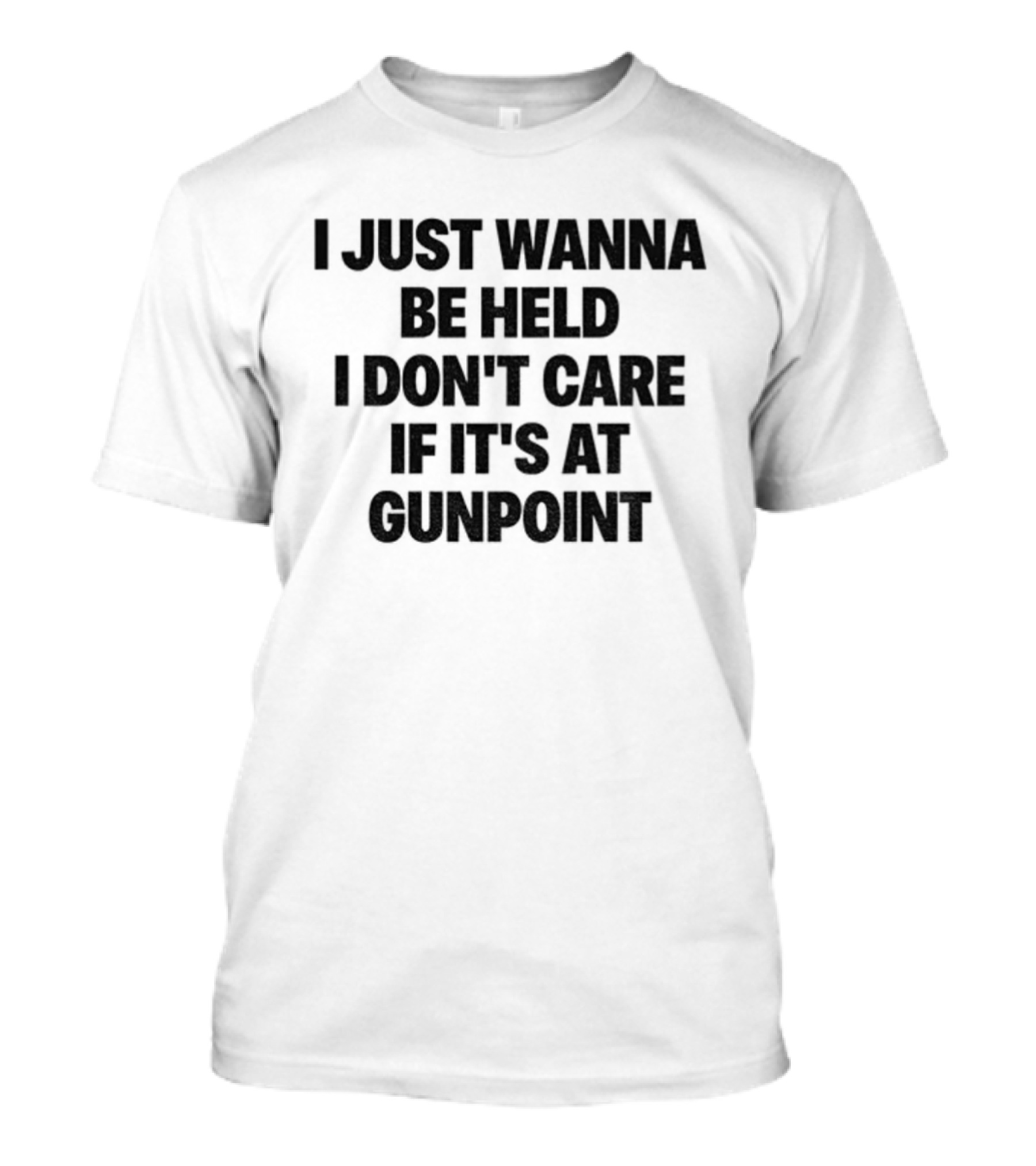 I Just Wanna Be Held I Don’t Care If It’s At Gunpoint T-Shirt