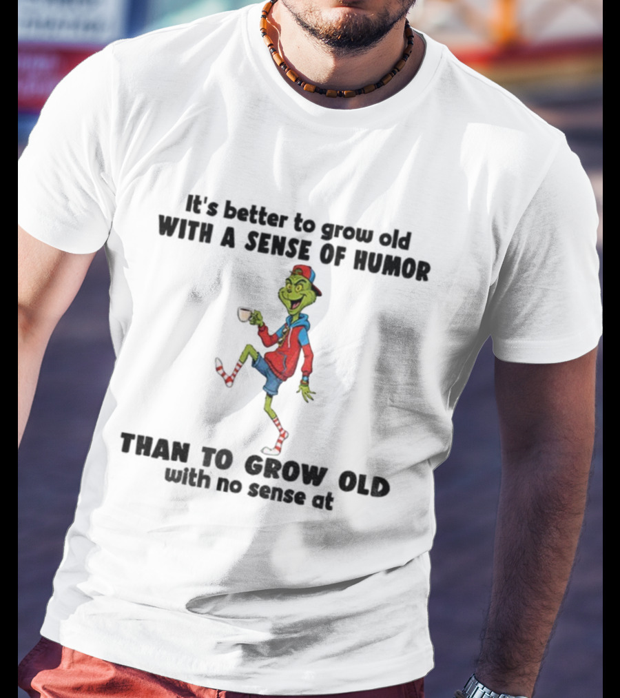 Grinch Better To Grow Old With A Sense Of Humor Than No Sense Christmas T-Shirt