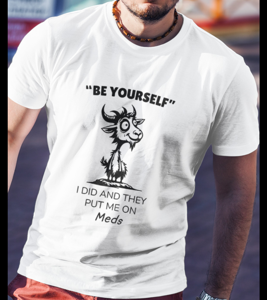 Be Yourself Goat Humor I Did And They Put Me On Meds T-Shirt