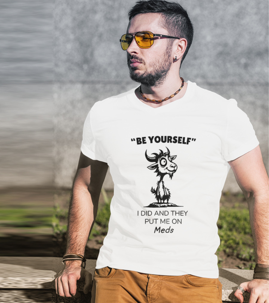 Be Yourself Goat Humor I Did And They Put Me On Meds T-Shirt