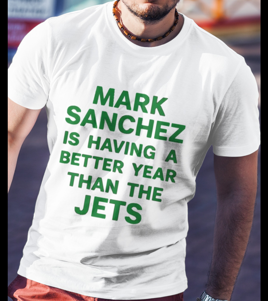 Mark Sanchez Is Having A Better Year Than The Jets T-Shirt
