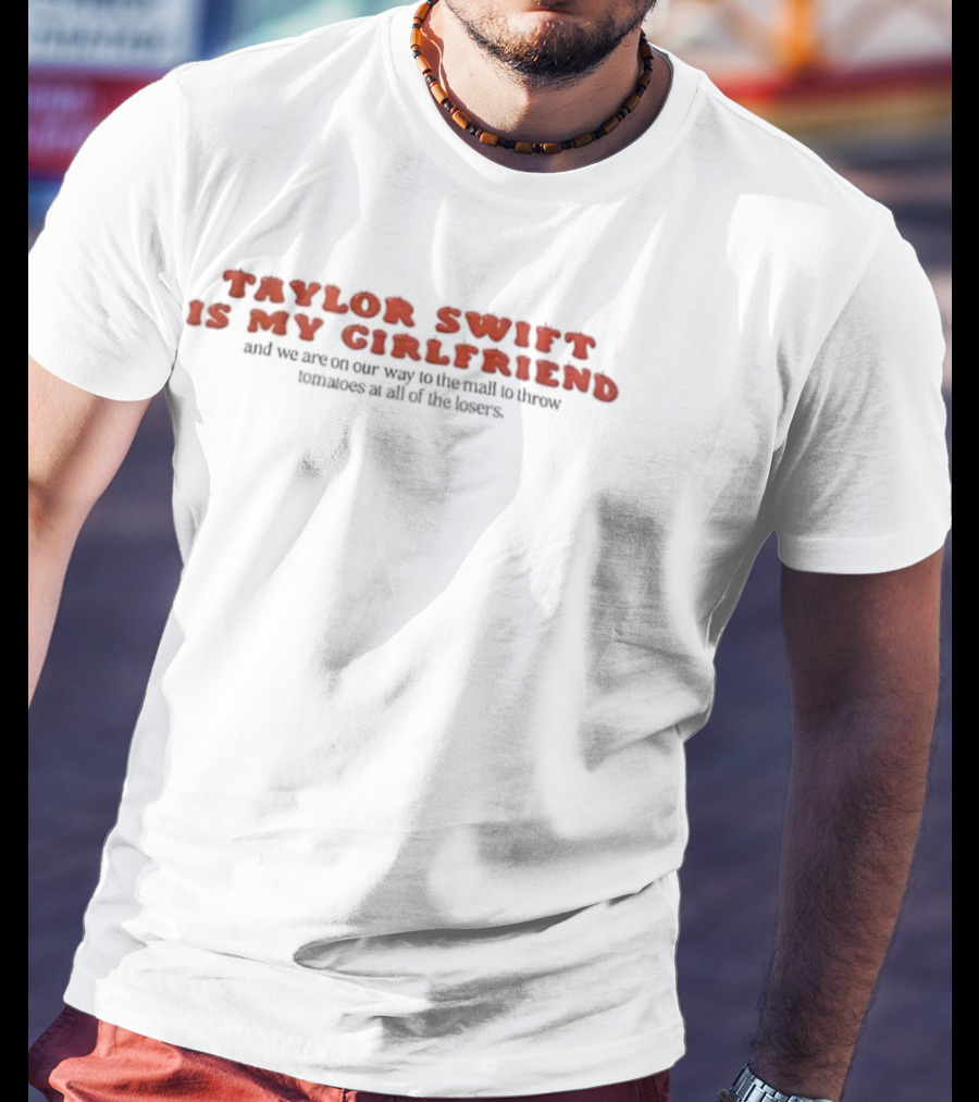Taylor Swift Is My Girlfriend On Our Way To The Mall To Throw Tomatoes At All Of The Losers T-Shirt