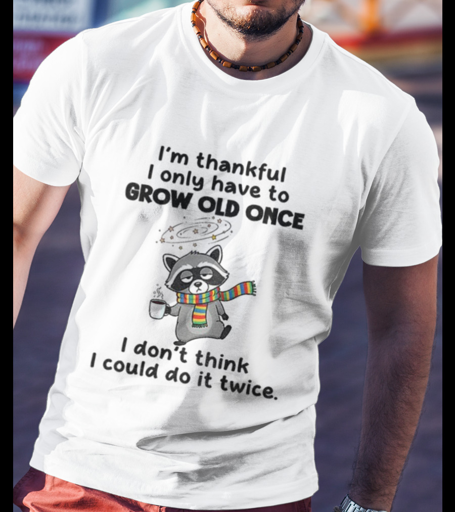 Raccoon I’m Thankful I Only Have To Grow Old Once I Don’t Think I Could Do It Twice T-Shirt