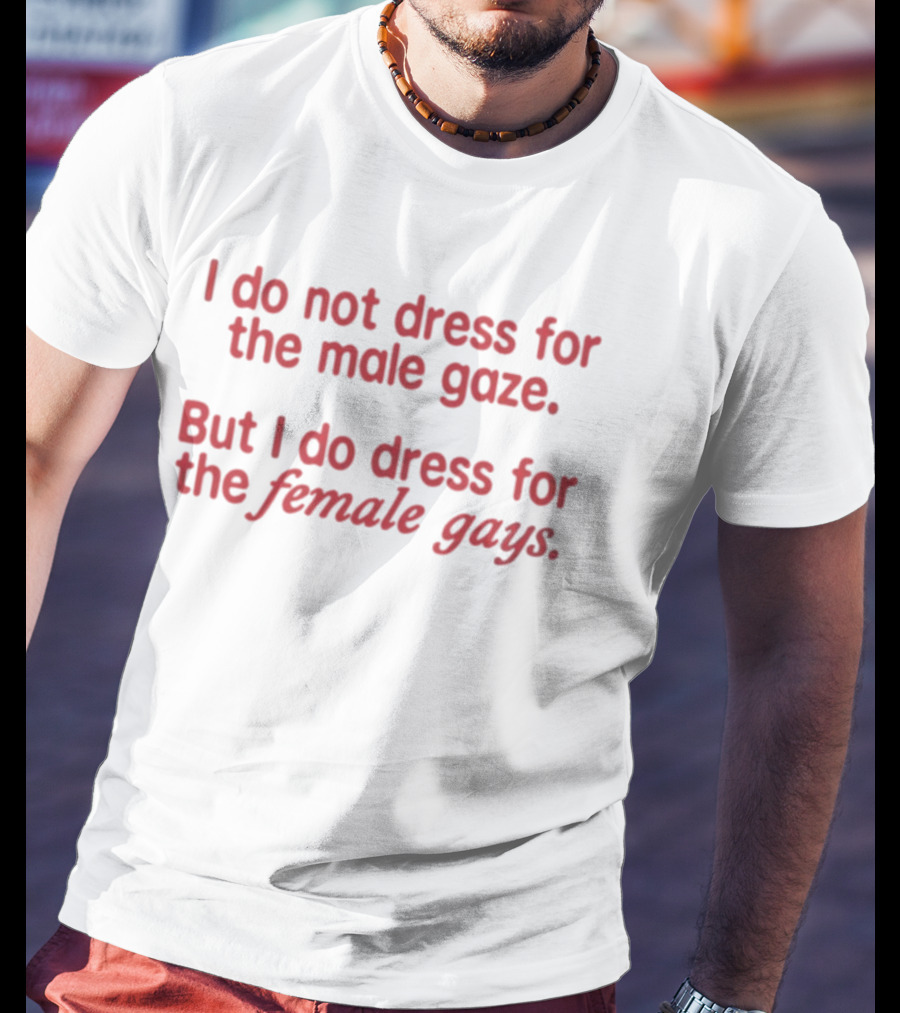 I Do Not Dress For The Male Gaze But I Do Dress For The Female Gays T-Shirt