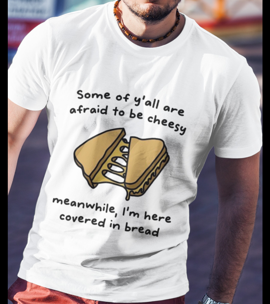 Some Of Y’all Are Afraid To Be Cheesy Meanwhile I’m Here Covered In Bread Sandwich Humor T-Shirt