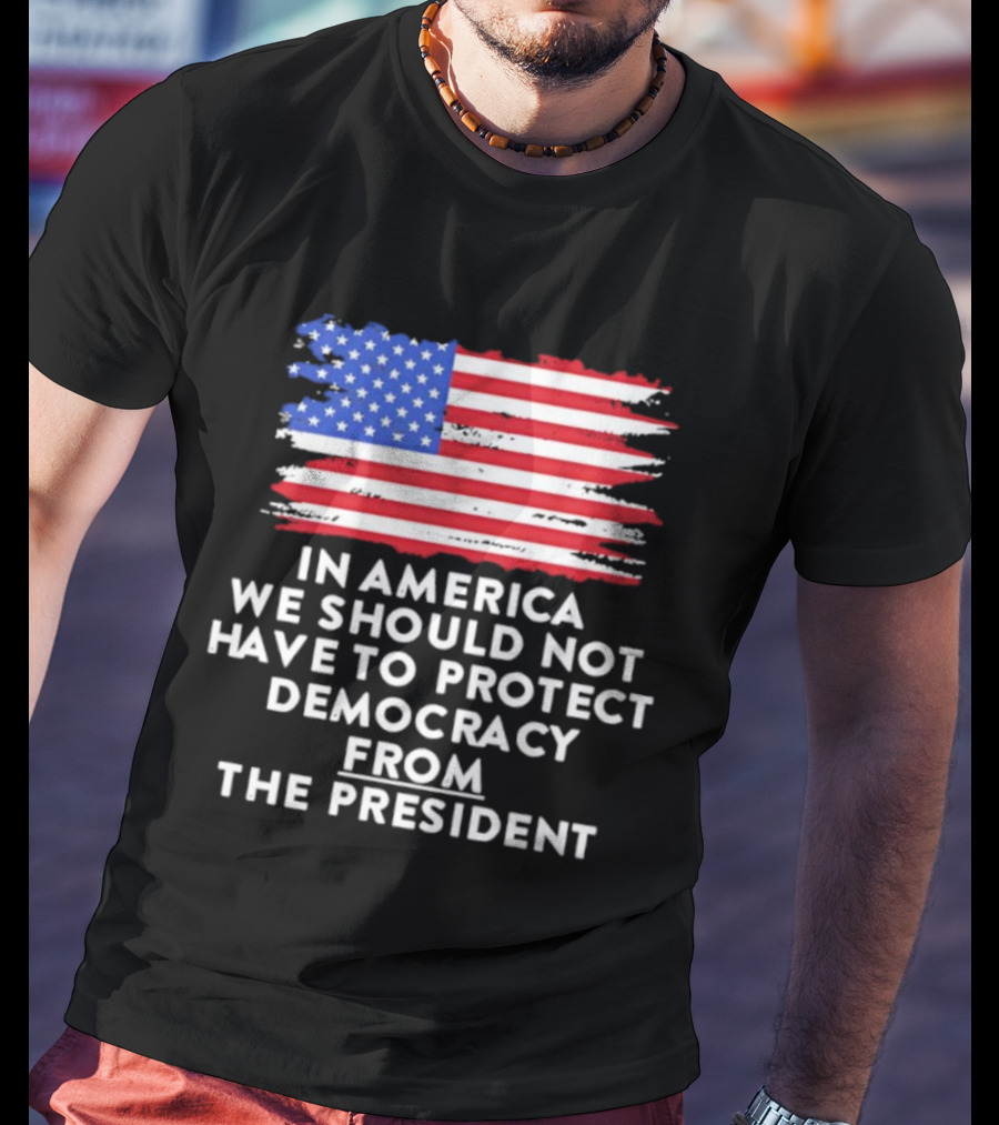 American Flag In America We Should Not Have To Protect Democracy From The President T-Shirt