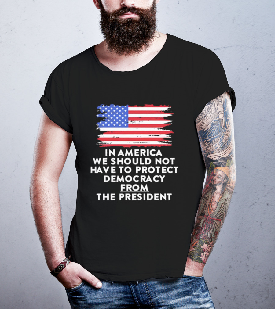American Flag In America We Should Not Have To Protect Democracy From The President T-Shirt
