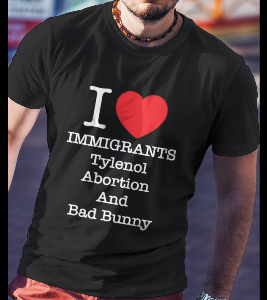 I Love Immigrants Red Heart Tylenol Abortion And Bad Bunny T-Shirt