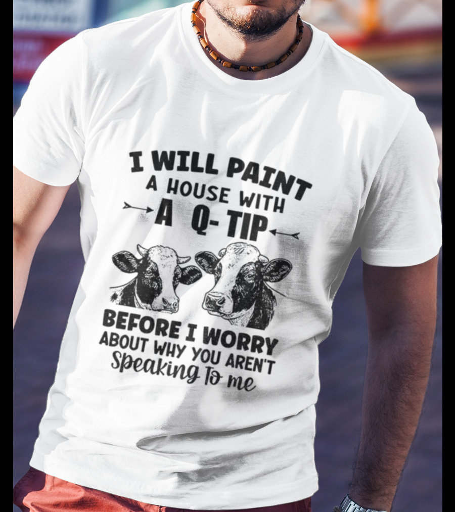 I Will Paint A House With A Q-Tip Cow Design Before I Worry Why You Aren't Speaking To Me T-Shirt
