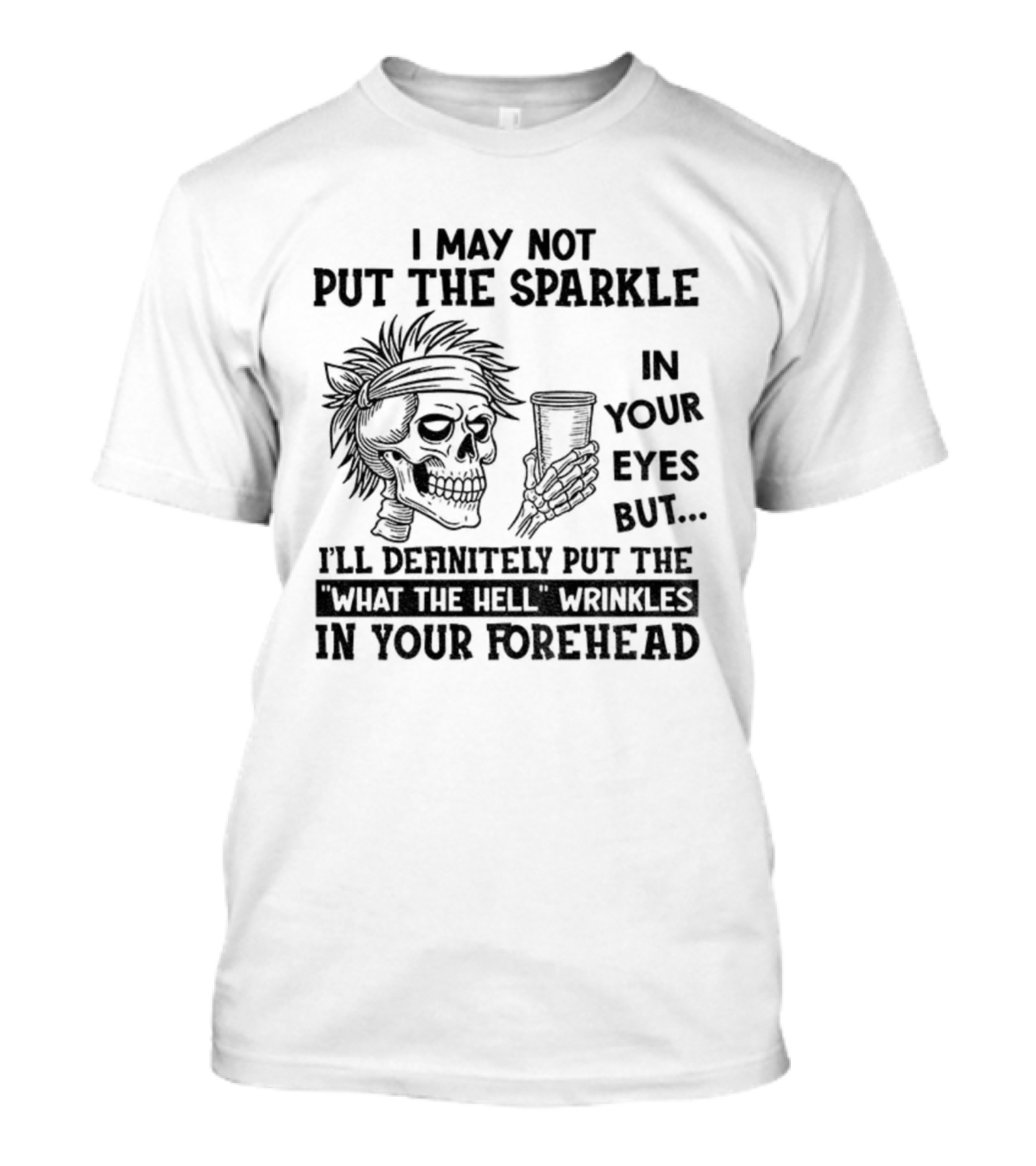 Skeleton I May Not Put The Sparkle In Your Eyes But Definitely Put The What The Hell Wrinkles In Your Forehead T-Shirt