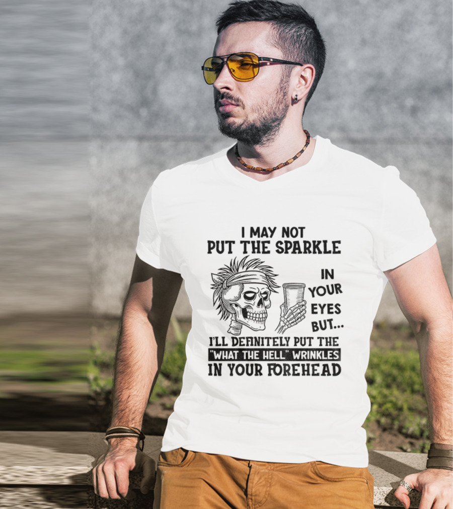 Skeleton I May Not Put The Sparkle In Your Eyes But Definitely Put The What The Hell Wrinkles In Your Forehead T-Shirt