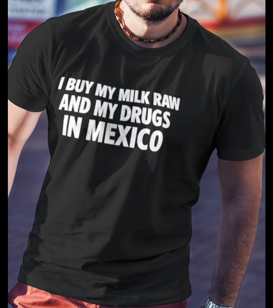 I Buy My Milk Raw And My Drugs In Mexico T-Shirt