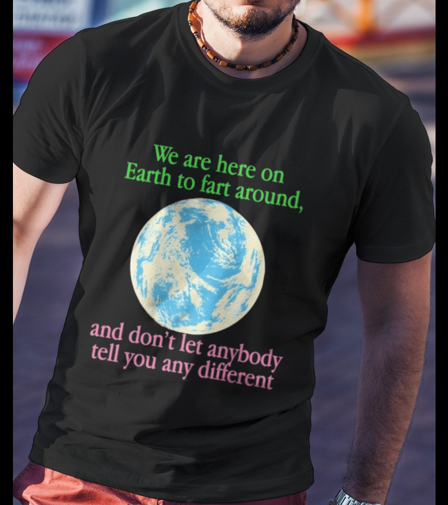 We Are Here On Earth To Fart Around And Don’t Let Anybody Tell You Any Different T-Shirt