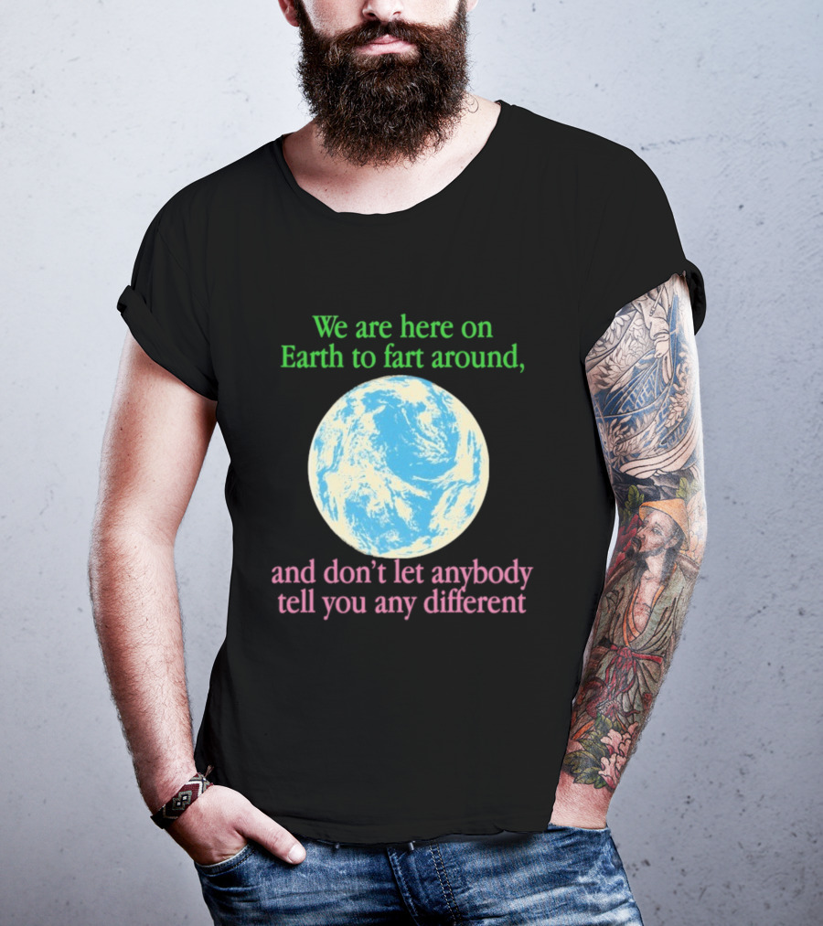 We Are Here On Earth To Fart Around And Don’t Let Anybody Tell You Any Different T-Shirt