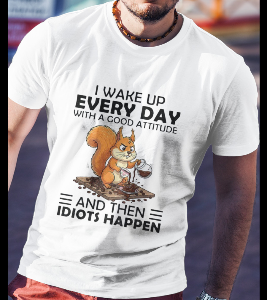 I Wake Up Every Day With A Good Attitude And Then Idiots Happen Squirrel Coffee Spill T-Shirt