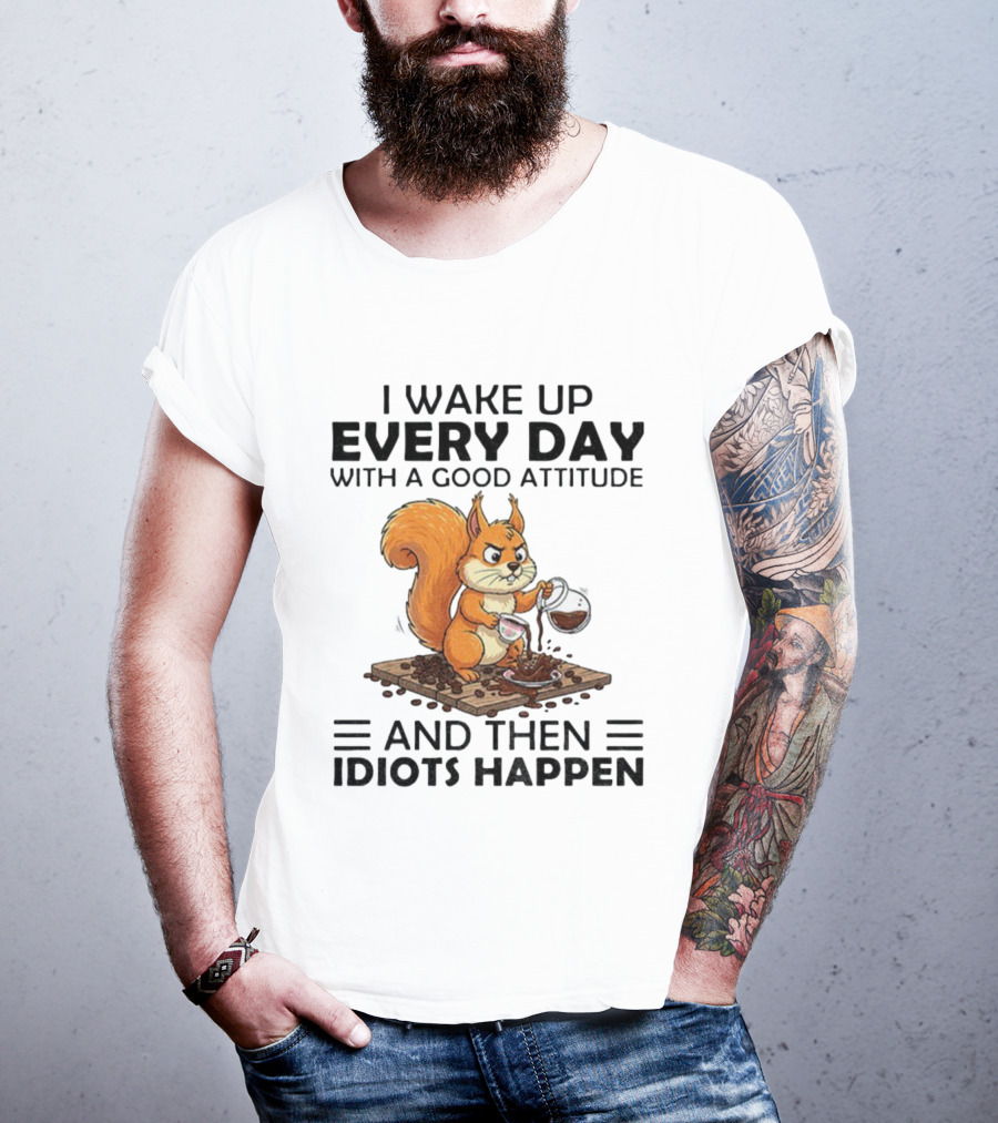 I Wake Up Every Day With A Good Attitude And Then Idiots Happen Squirrel Coffee Spill T-Shirt
