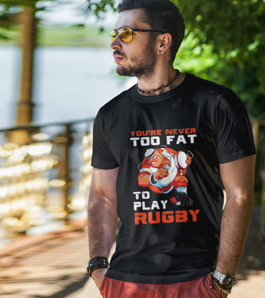 You’re Never Too Fat To Play Rugby Funny Dad Humor T-Shirt