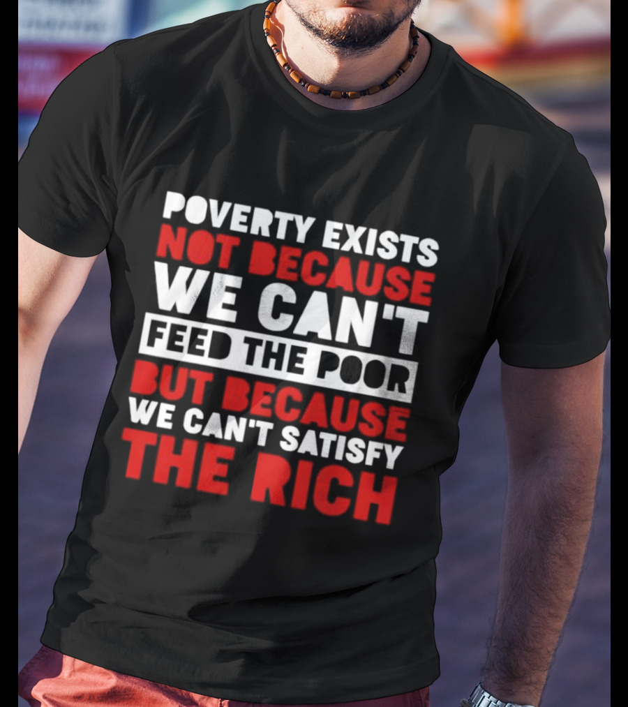 Poverty Exists Not Because We Can't Feed The Poor But Because We Can't Satisfy The Rich T-Shirt