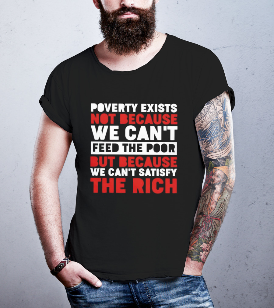 Poverty Exists Not Because We Can't Feed The Poor But Because We Can't Satisfy The Rich T-Shirt