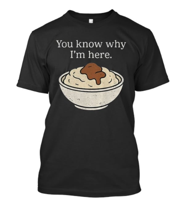 You Know Why I’m Here Mashed Potatoes Thanksgiving Humor T-Shirt