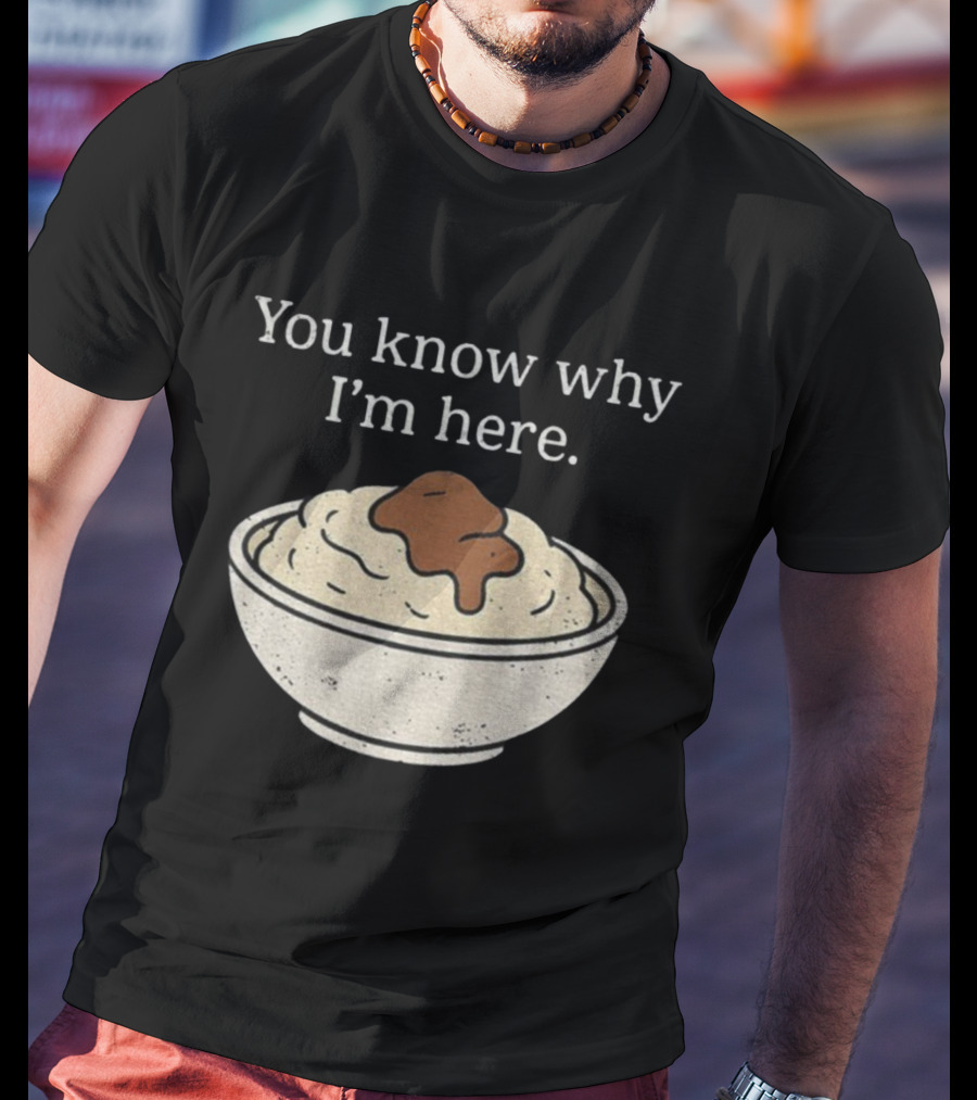 You Know Why I’m Here Mashed Potatoes Thanksgiving Humor T-Shirt