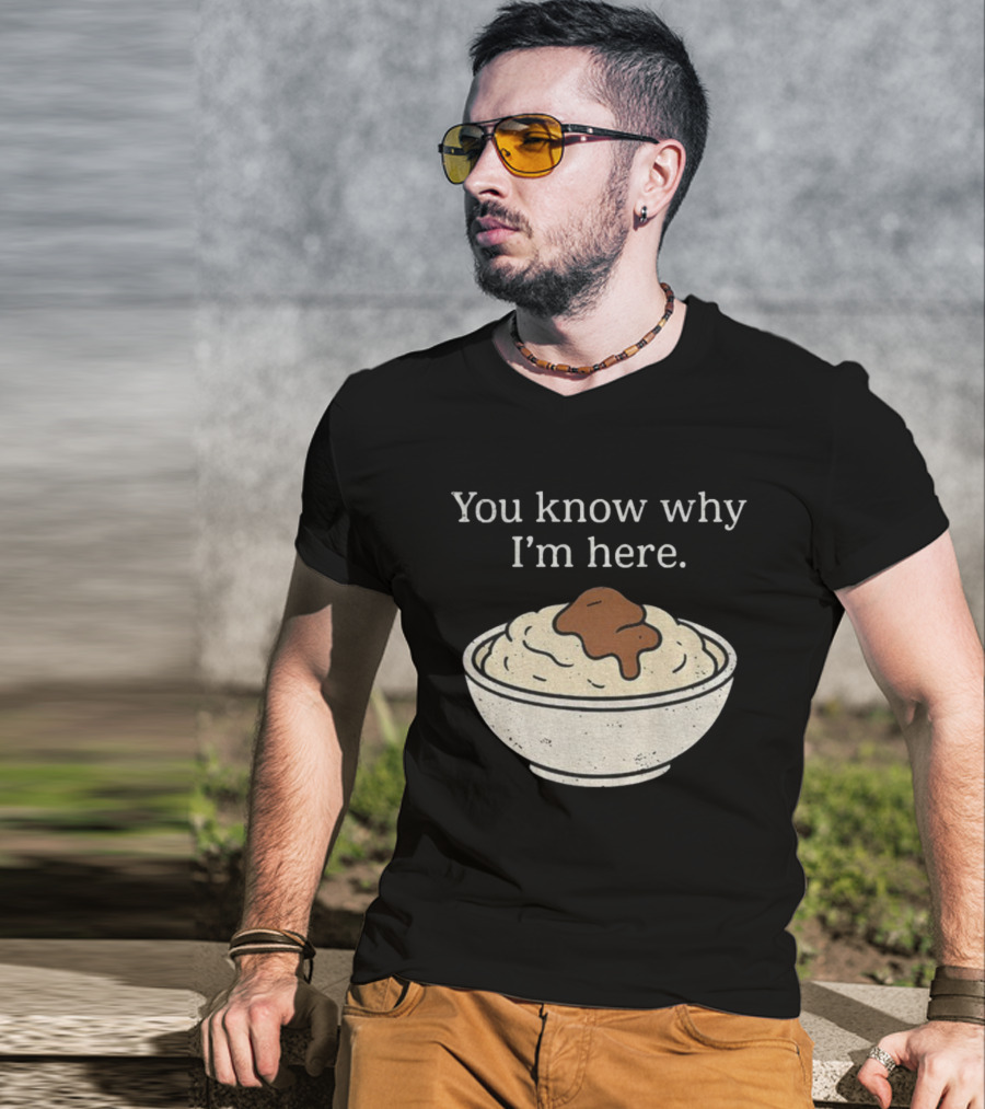 You Know Why I’m Here Mashed Potatoes Thanksgiving Humor T-Shirt