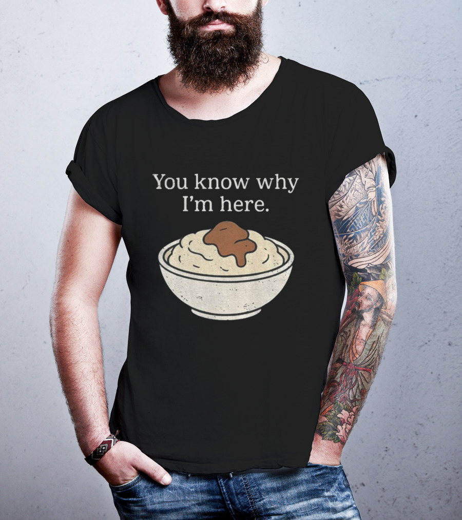 You Know Why I’m Here Mashed Potatoes Thanksgiving Humor T-Shirt