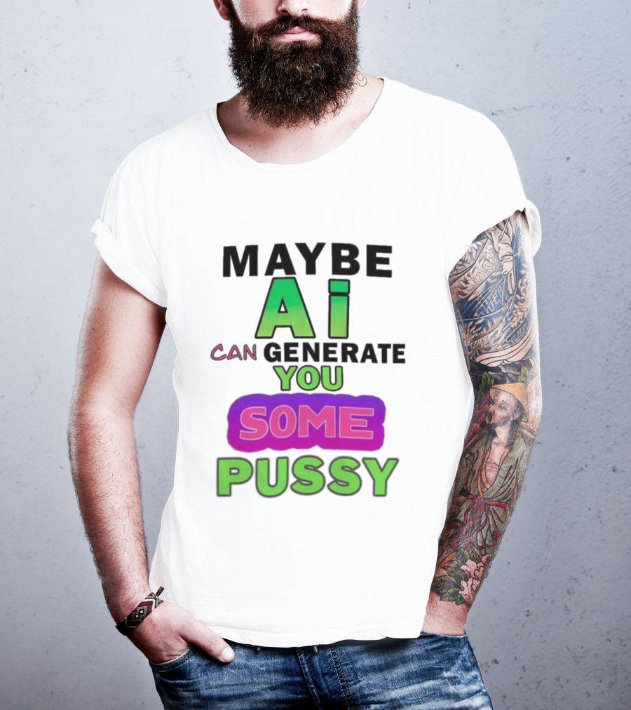 Maybe Ai Can Generate You Some Pussy T-Shirt