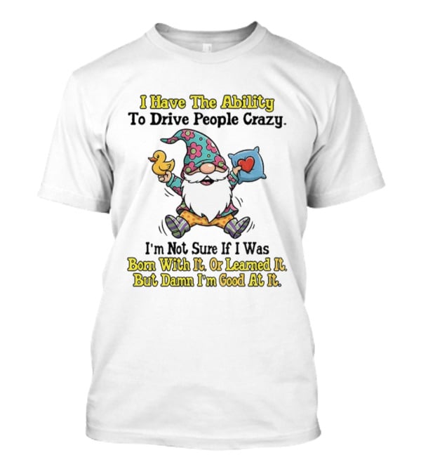 I Have The Ability To Drive People Crazy Gnome Born With It Or Learned It Good At It T-Shirt