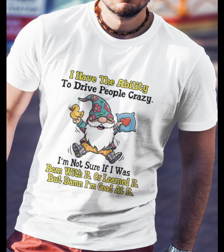 I Have The Ability To Drive People Crazy Gnome Born With It Or Learned It Good At It T-Shirt