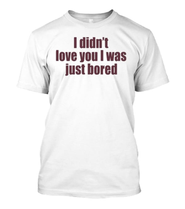 I Didn't Love You I Was Just Bored Statement T-Shirt