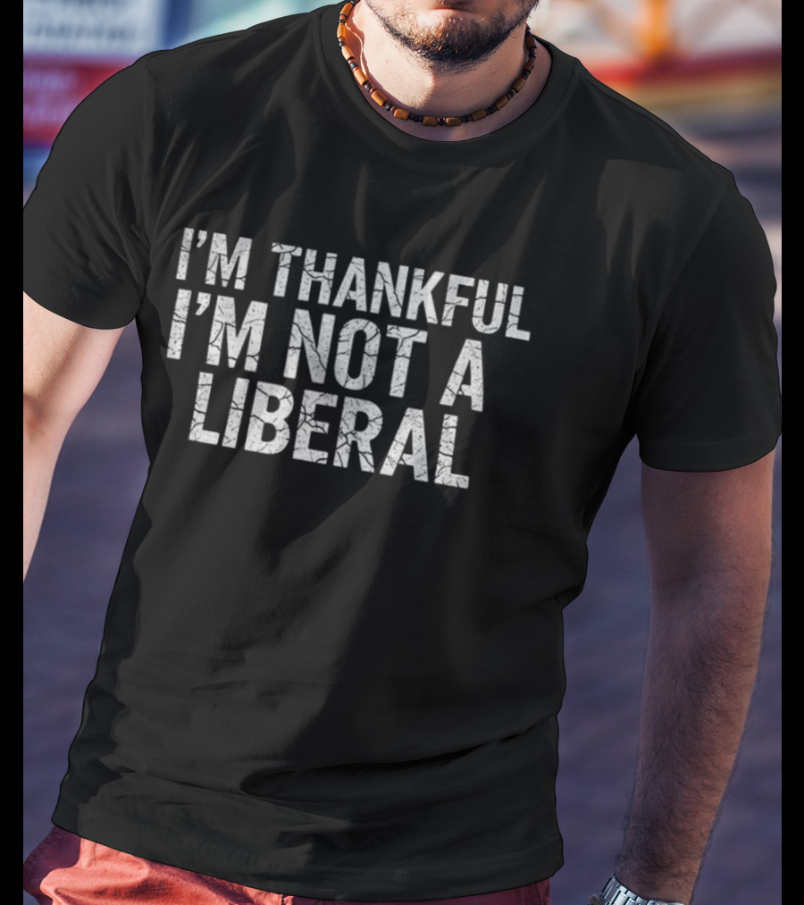 I'm Thankful I'm Not A Liberal Happy Thanksgiving T-Shirt