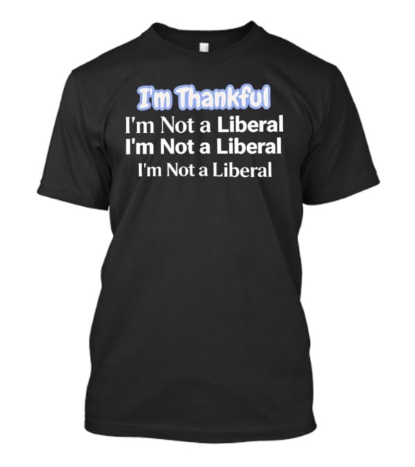 I'm Thankful I'm Not A Liberal Repeat Funny Thanksgiving T-Shirt