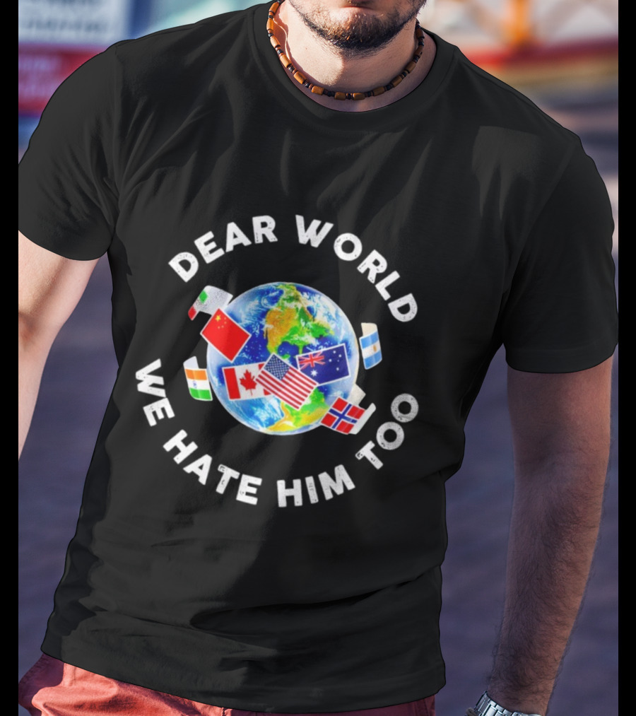 Dear World We Hate Him Too Global Flags T-Shirt