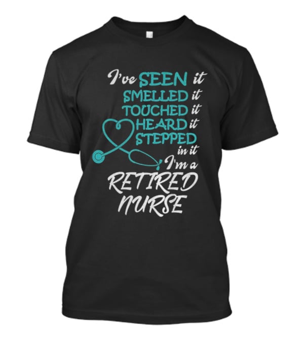I've Seen It Smelled It Touched It Heard It Stepped In It I'm A Retired Nurse T-Shirt