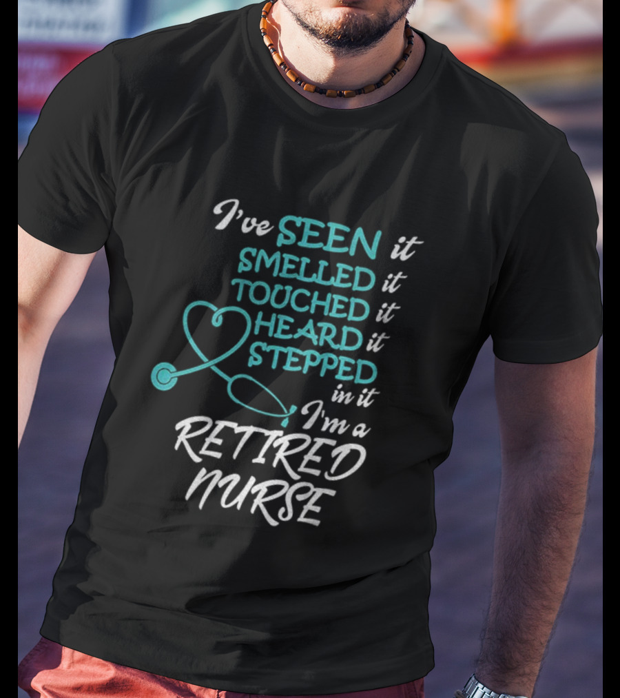 I've Seen It Smelled It Touched It Heard It Stepped In It I'm A Retired Nurse T-Shirt