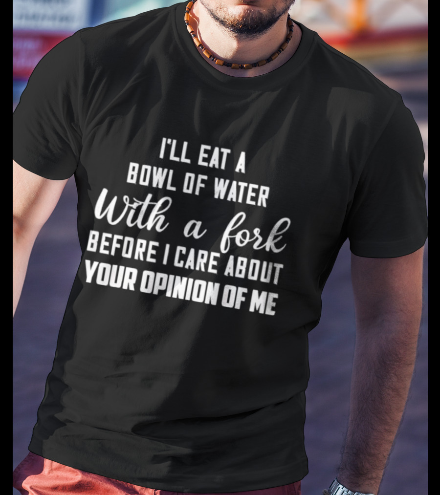 I'll Eat A Bowl Of Water With A Fork Before I Care About Your Opinion Of Me T-Shirt