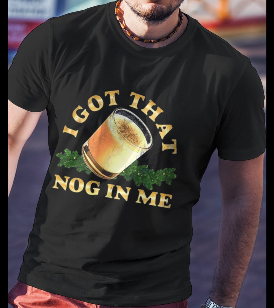 I Got That Nog In Me Eggnog Christmas Festive Drink Holiday Humor T-Shirt