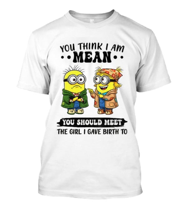 Minion You Think I Am Mean You Should Meet The Girl I Gave Birth To T-Shirt