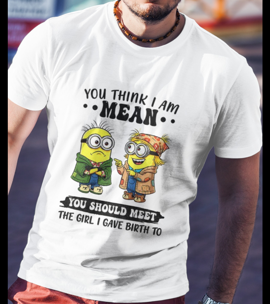 Minion You Think I Am Mean You Should Meet The Girl I Gave Birth To T-Shirt