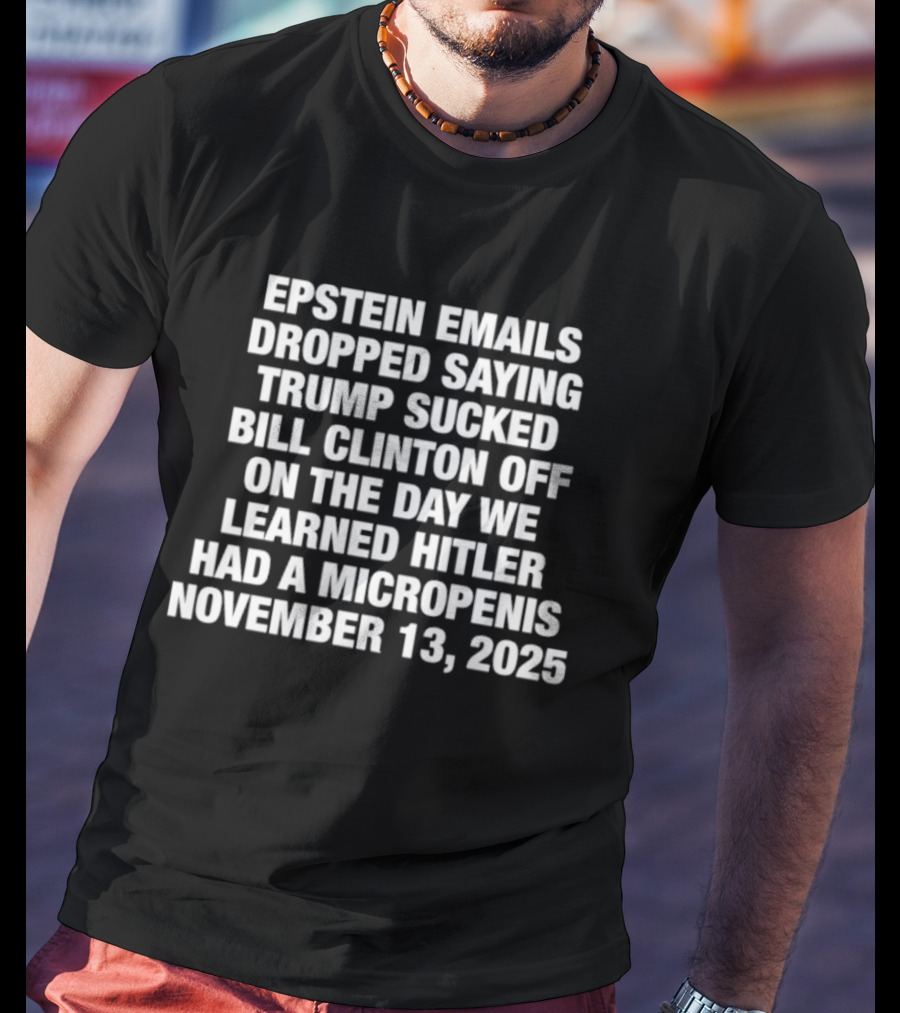 Epstein Emails Dropped Trump Sucked Bill Clinton Off Hitler Had A Micropenis November 13 2025 T-Shirt
