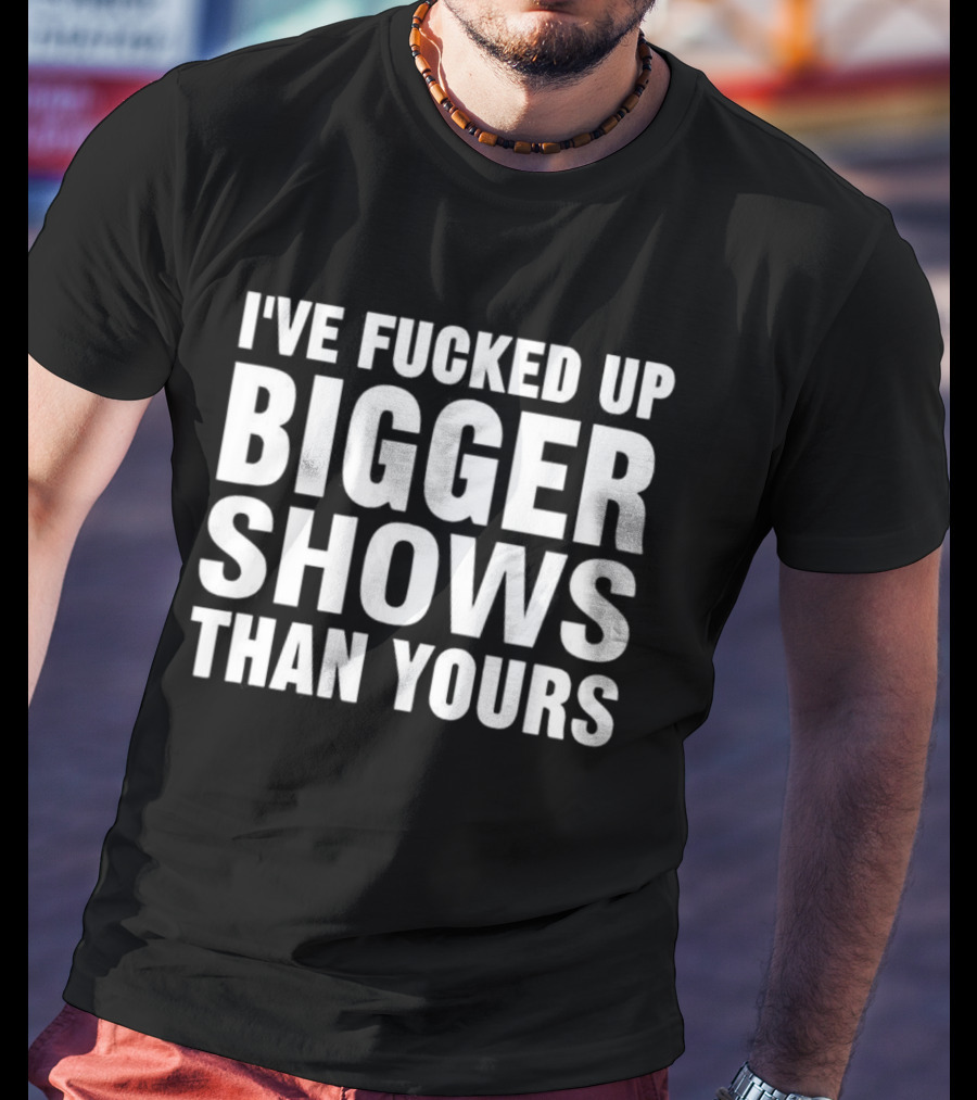 I’ve Fucked Up Bigger Shows Than Yours Meme T-Shirt