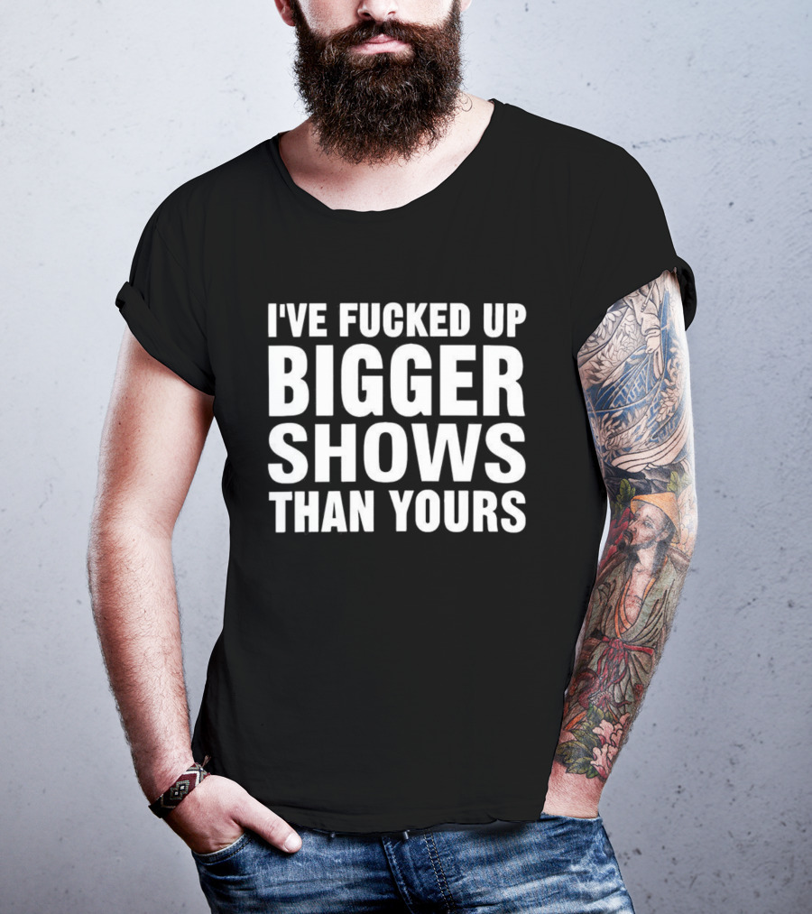 I’ve Fucked Up Bigger Shows Than Yours Meme T-Shirt