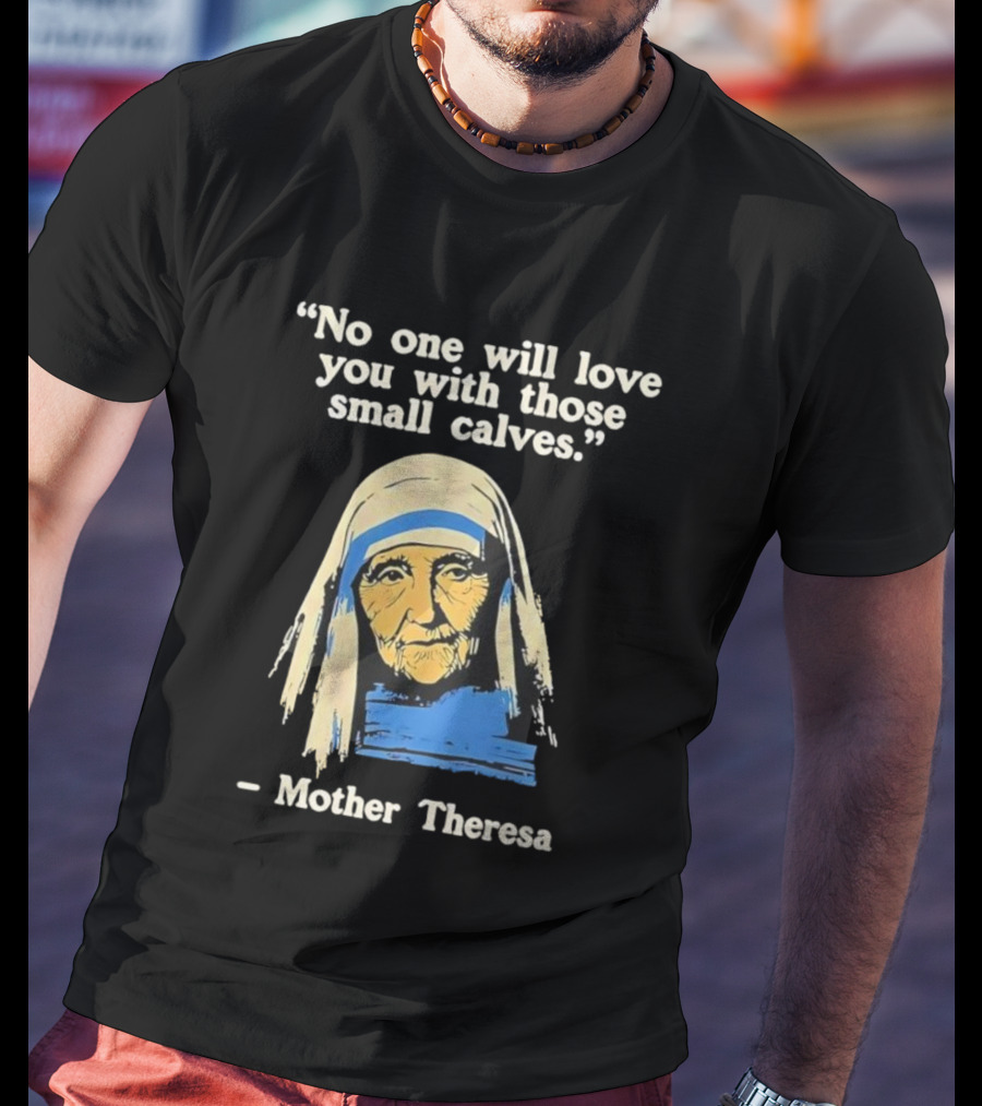 No One Will Love You With Those Small Calves Mother Theresa T-Shirt