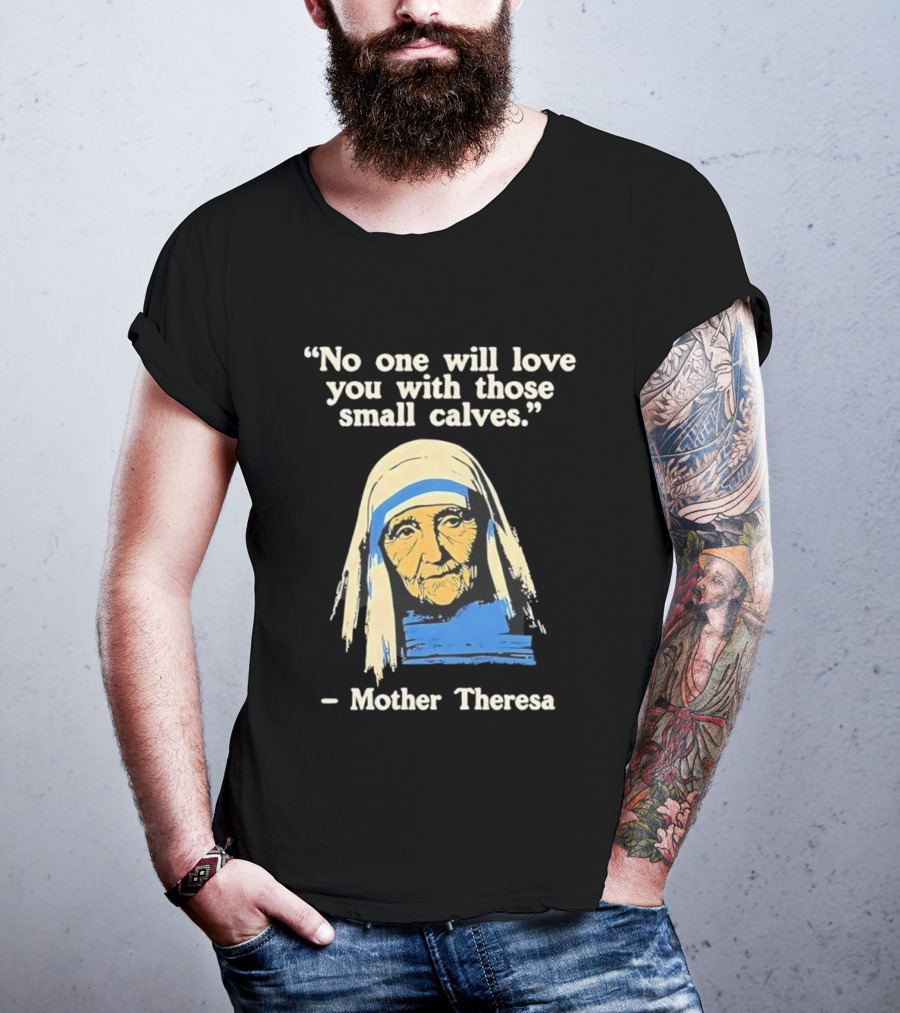 No One Will Love You With Those Small Calves Mother Theresa T-Shirt