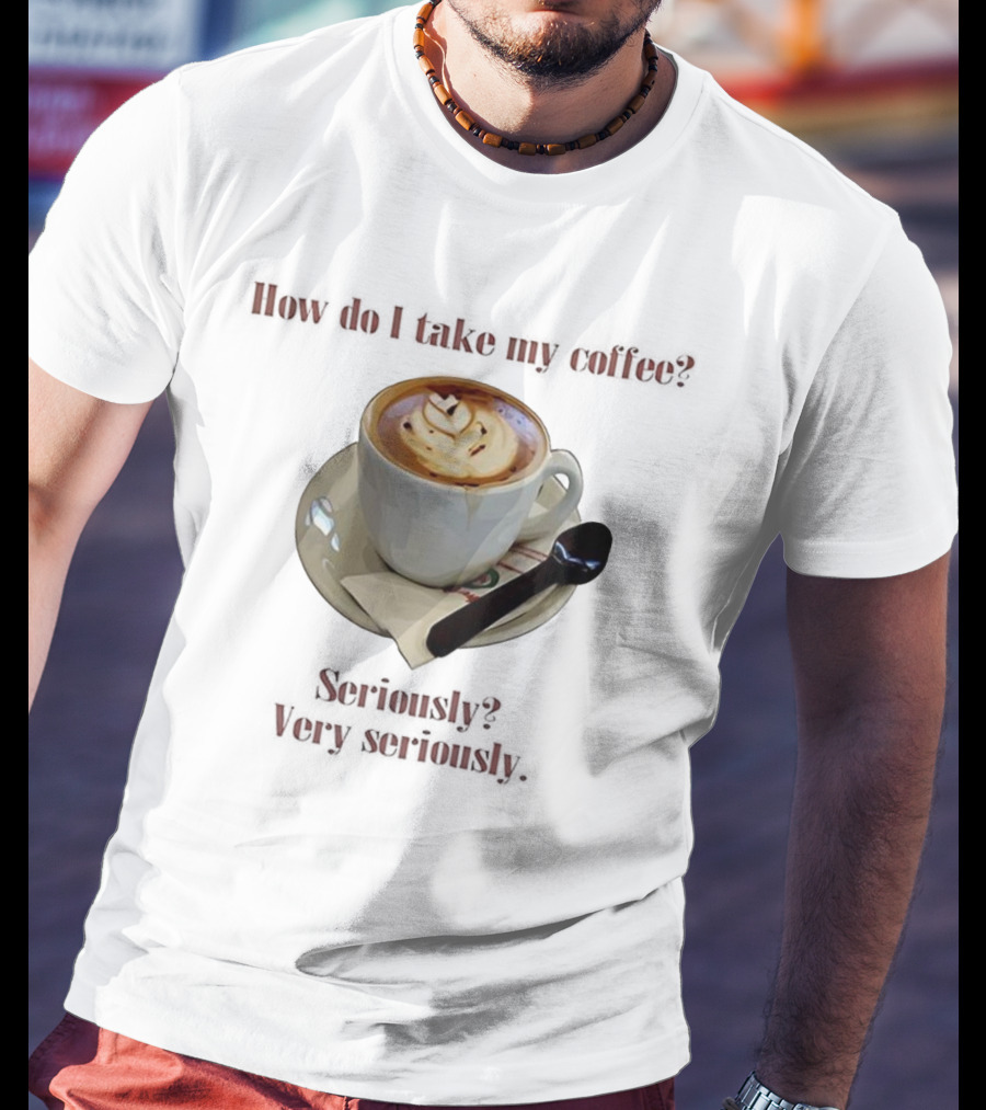 How Do I Take My Coffee Seriously Very Seriously Latte Art Cup T-Shirt