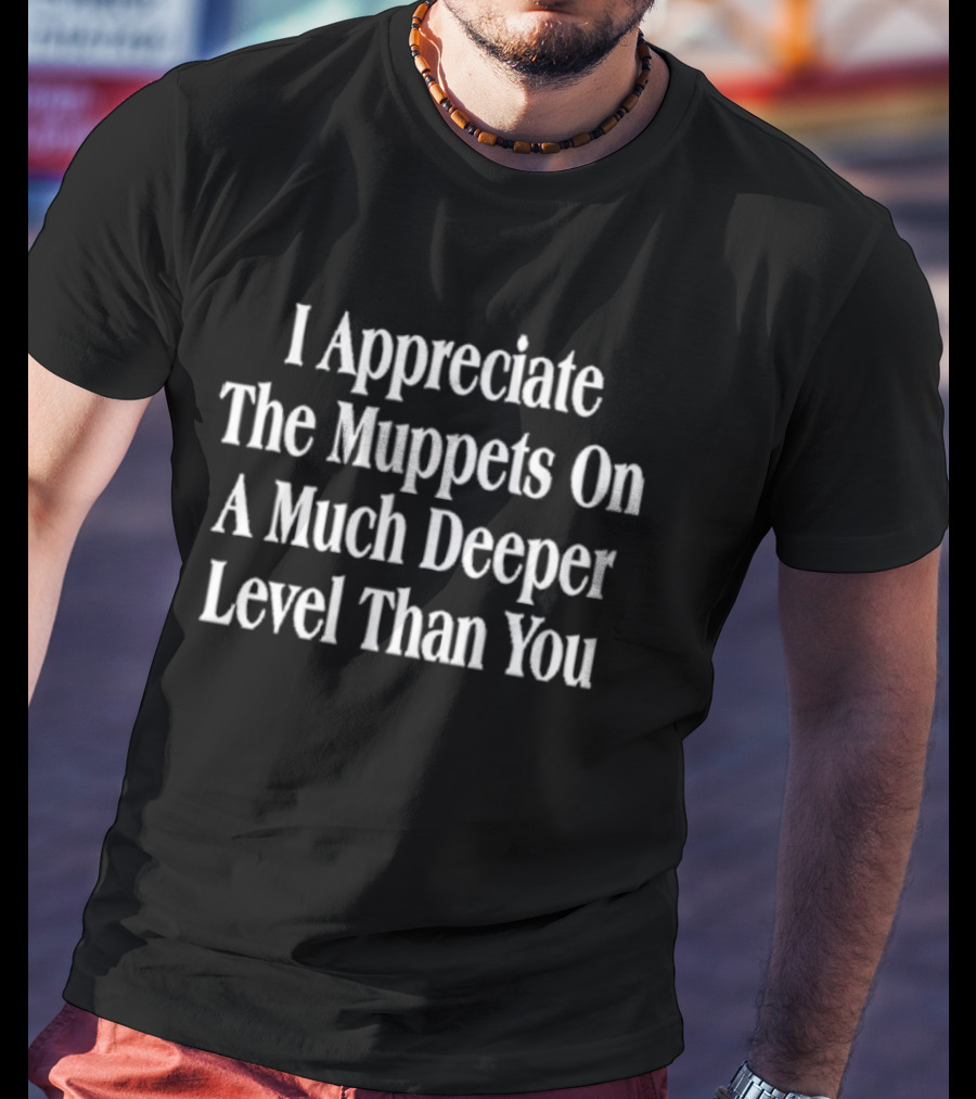 I Appreciate The Muppets On A Much Deeper Level Than You T-Shirt